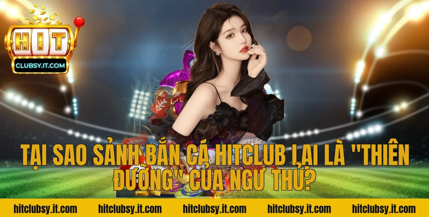 Tại sao sảnh Bắn cá HITCLUB lại là "thiên đường" của ngư thủ?