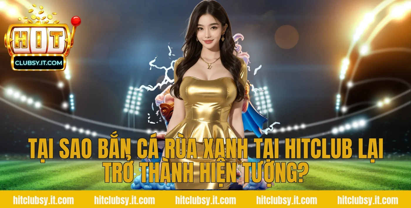 Tại sao Bắn cá rùa xanh tại HITCLUB lại trở thành hiện tượng?