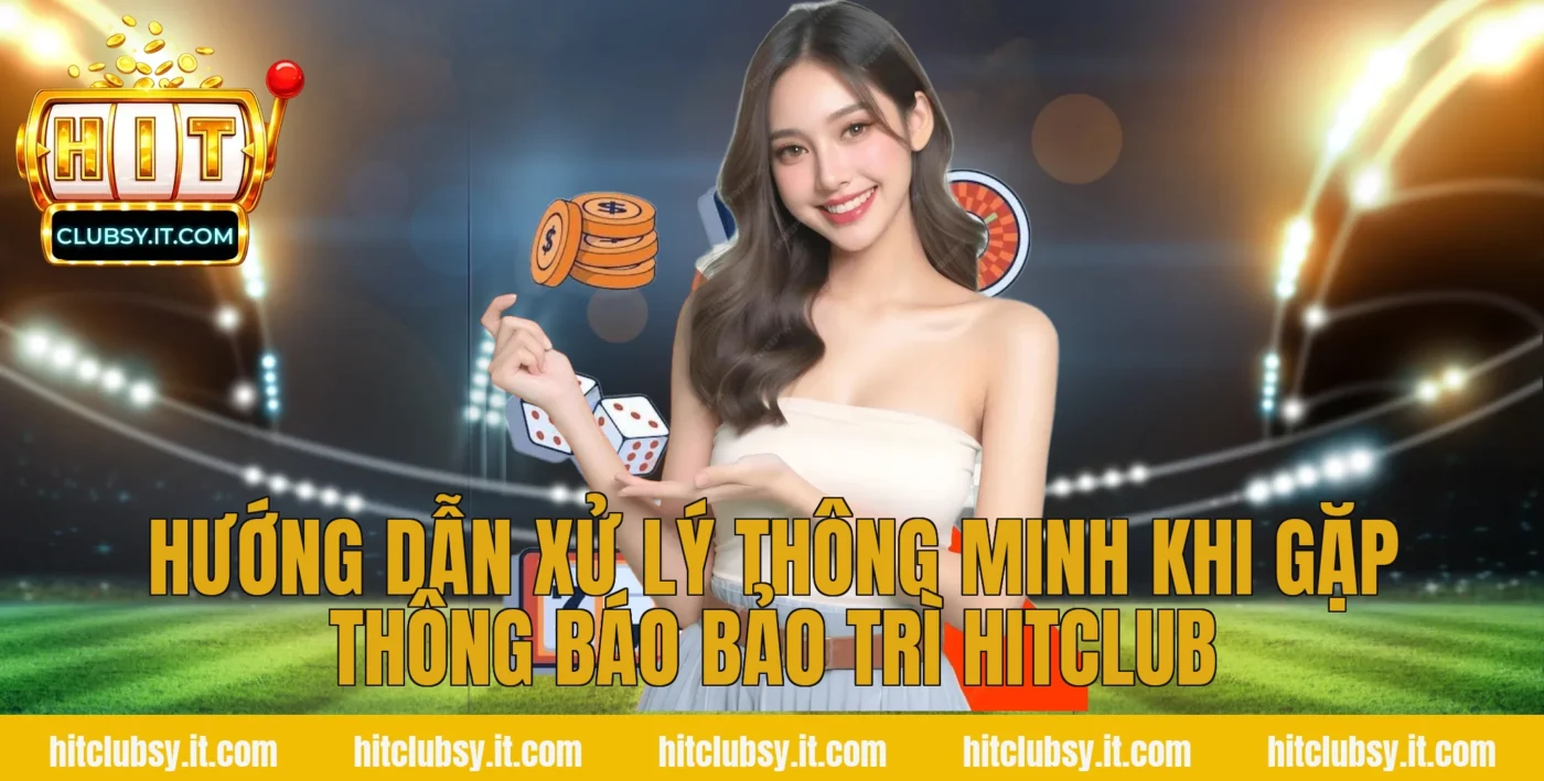 Hướng dẫn xử lý thông minh khi gặp thông báo bảo trì hitclub