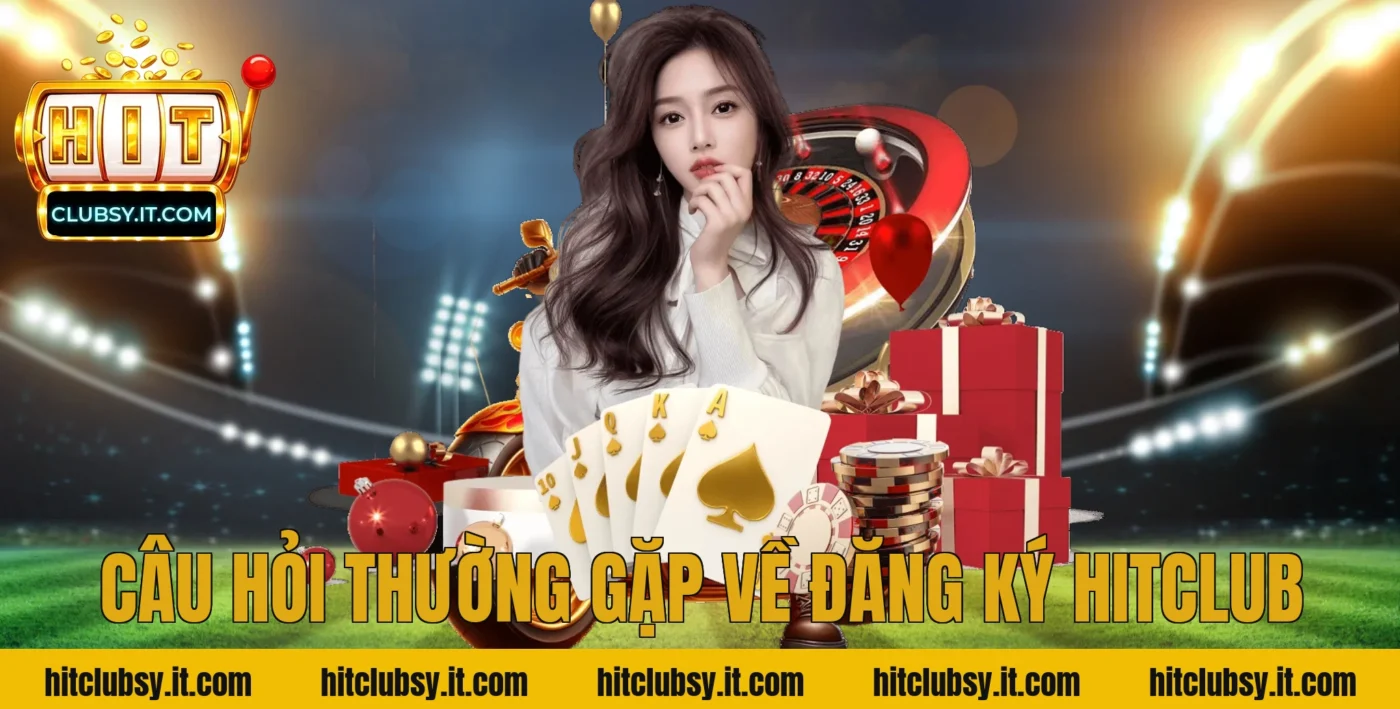 Câu Hỏi Thường Gặp Về Đăng Ký Hitclub