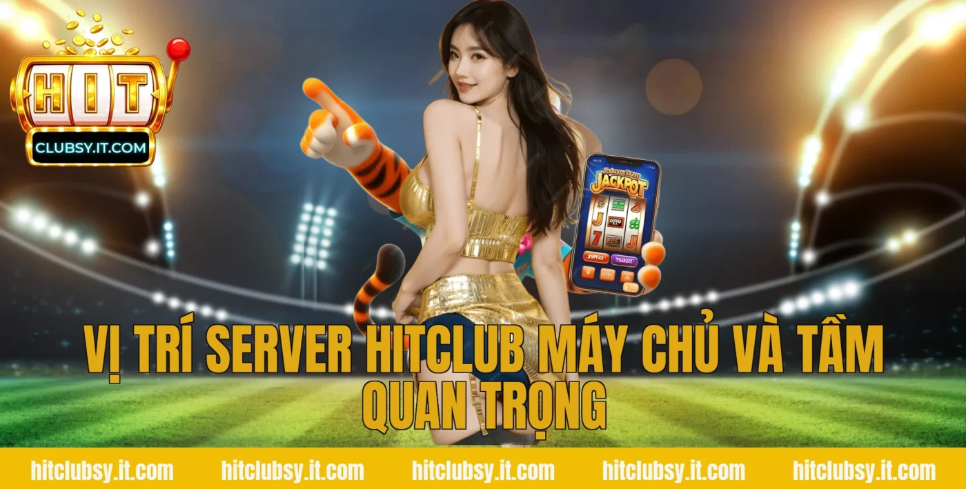 Vị Trí Server Hitclub Máy Chủ và Tầm Quan Trọng