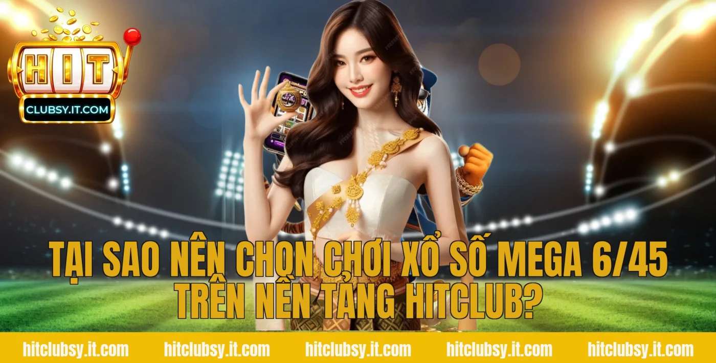 Tại sao nên chọn chơi xổ số mega 6/45 trên nền tảng Hitclub?